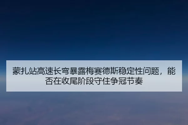 蒙扎站高速长弯暴露梅赛德斯稳定性问题，能否在收尾阶段守住争冠节奏